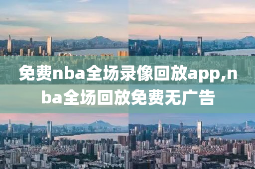 免费nba全场录像回放app,nba全场回放免费无广告
